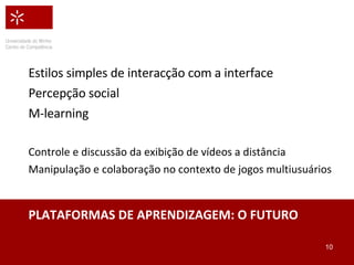 PLATAFORMAS DE APRENDIZAGEM: O FUTURO Estilos simples de interacção com a interface Percepção social M-learning Controle e discussão da exibição de vídeos a distância Manipulação e colaboração no contexto de jogos multiusuários 