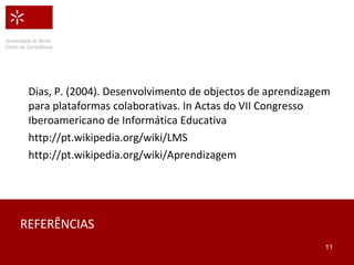 REFERÊNCIAS Dias, P. (2004). Desenvolvimento de objectos de aprendizagem para plataformas colaborativas. In Actas do VII Congresso Iberoamericano de Informática Educativa http://pt.wikipedia.org/wiki/LMS  http://pt.wikipedia.org/wiki/Aprendizagem 