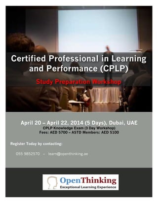 Certified Professional in Learning
and Performance (CPLP)
Study Preparation Workshop

April 20 – April 22, 2014 (5 Days), Dubai, UAE
CPLP Knowledge Exam (3 Day Workshop)
Fees: AED 5700 – ASTD Members: AED 5100
Register Today by contacting:
055 9852570 – learn@openthinking.ae

 