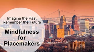 Imagine the Past
Remember the Future
Mindfulness
for
Placemakers
 