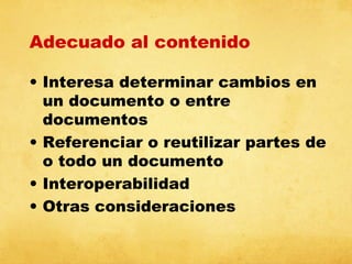 Adecuado al contenido
• Interesa determinar cambios en
un documento o entre
documentos
• Referenciar o reutilizar partes de
o todo un documento
• Interoperabilidad
• Otras consideraciones

 