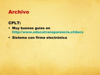 Archivo
CPLT:
• Muy buenas guías en
http://www.educatransparencia.cl/docs
• Sistema con firma electrónica

 
