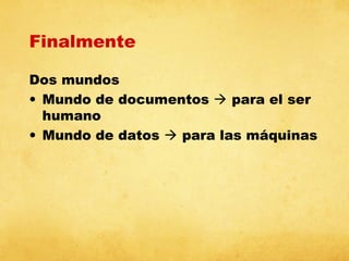 Finalmente
Dos mundos
• Mundo de documentos  para el ser
humano
• Mundo de datos  para las máquinas

 