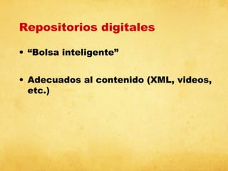 Repositorios digitales
• “Bolsa inteligente”
• Adecuados al contenido (XML, videos,
etc.)

 