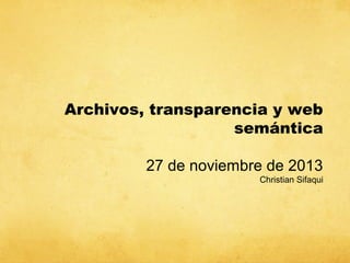 Archivos, transparencia y web
semántica
27 de noviembre de 2013
Christian Sifaqui

 