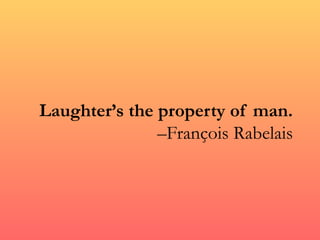 Laughter’s the property of man.
               –François Rabelais
 