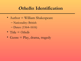 Othello: Identification
• Author = William Shakespeare
  – Nationality: British
  – Dates: (1564–1616)
• Title = Othello
• Genre = Play, drama, tragedy
 