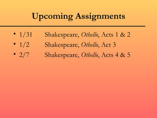 Upcoming Assignments
• 1/31   Shakespeare, Othello, Acts 1 & 2
• 1/2    Shakespeare, Othello, Act 3
• 2/7    Shakespeare, Othello, Acts 4 & 5
 