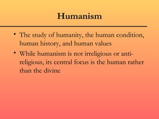 Humanism
• The study of humanity, the human condition,
  human history, and human values
• While humanism is not irreligious or anti-
  religious, its central focus is the human rather
  than the divine
 