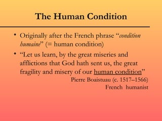 The Human Condition
• Originally after the French phrase “condition
  humaine” (= human condition)
• “Let us learn, by the great miseries and
  afflictions that God hath sent us, the great
  fragility and misery of our human condition”
                    Pierre Boaistuau (c. 1517–1566)
                                  French humanist
 
