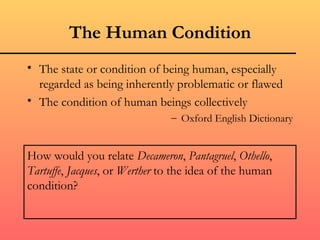 The Human Condition
• The state or condition of being human, especially
  regarded as being inherently problematic or flawed
• The condition of human beings collectively
                               – Oxford English Dictionary


How would you relate Decameron, Pantagruel, Othello,
Tartuffe, Jacques, or Werther to the idea of the human
condition?
 