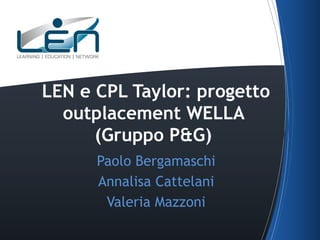 LEN e CPL Taylor: progetto
outplacement WELLA
(Gruppo P&G)
Paolo Bergamaschi
Annalisa Cattelani
Valeria Mazzoni

 
