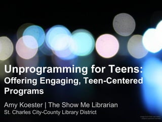 Unprogramming for Teens:
Offering Engaging, Teen-Centered
Programs
Amy Koester | The Show Me Librarian
St. Charles City-County Library District
Image from Flickr user static,
creative commons licensed

 