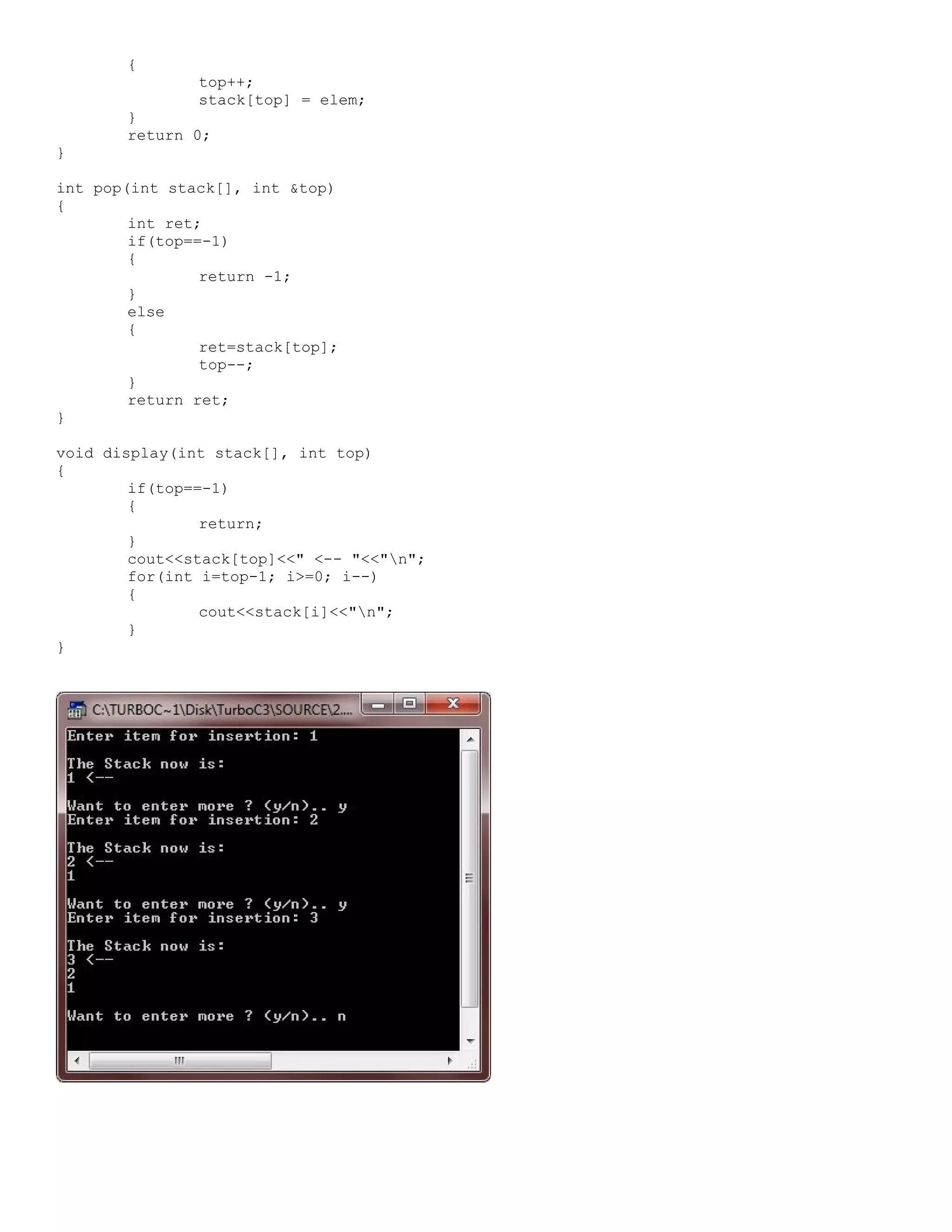 { top++; stack[top] = elem; } return 0; } int pop(int stack[], int &top) { int ret; if(top==-1) { return -1; } else { ret=stack[top]; top--; } return ret; } void display(int stack[], int top) { if(top==-1) { return; } cout<<stack[top]<<" <-- "<<"n"; for(int i=top-1; i>=0; i--) { cout<<stack[i]<<"n"; } } 