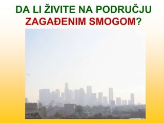 DA LI ŽIVITE NA PODRUČJU
ZAGAĐENIM SMOGOM?
 