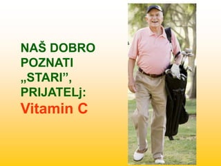 NAŠ DOBRO
POZNATI
„STARI”,
PRIJATELj:
Vitamin C
 