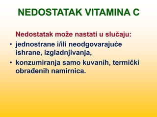 NEDOSTATAK VITAMINA C
Nedostatak može nastati u slučaju:
• jednostrane i/ili neodgovarajuće
ishrane, izgladnjivanja,
• konzumiranja samo kuvanih, termički
obrađenih namirnica.
 