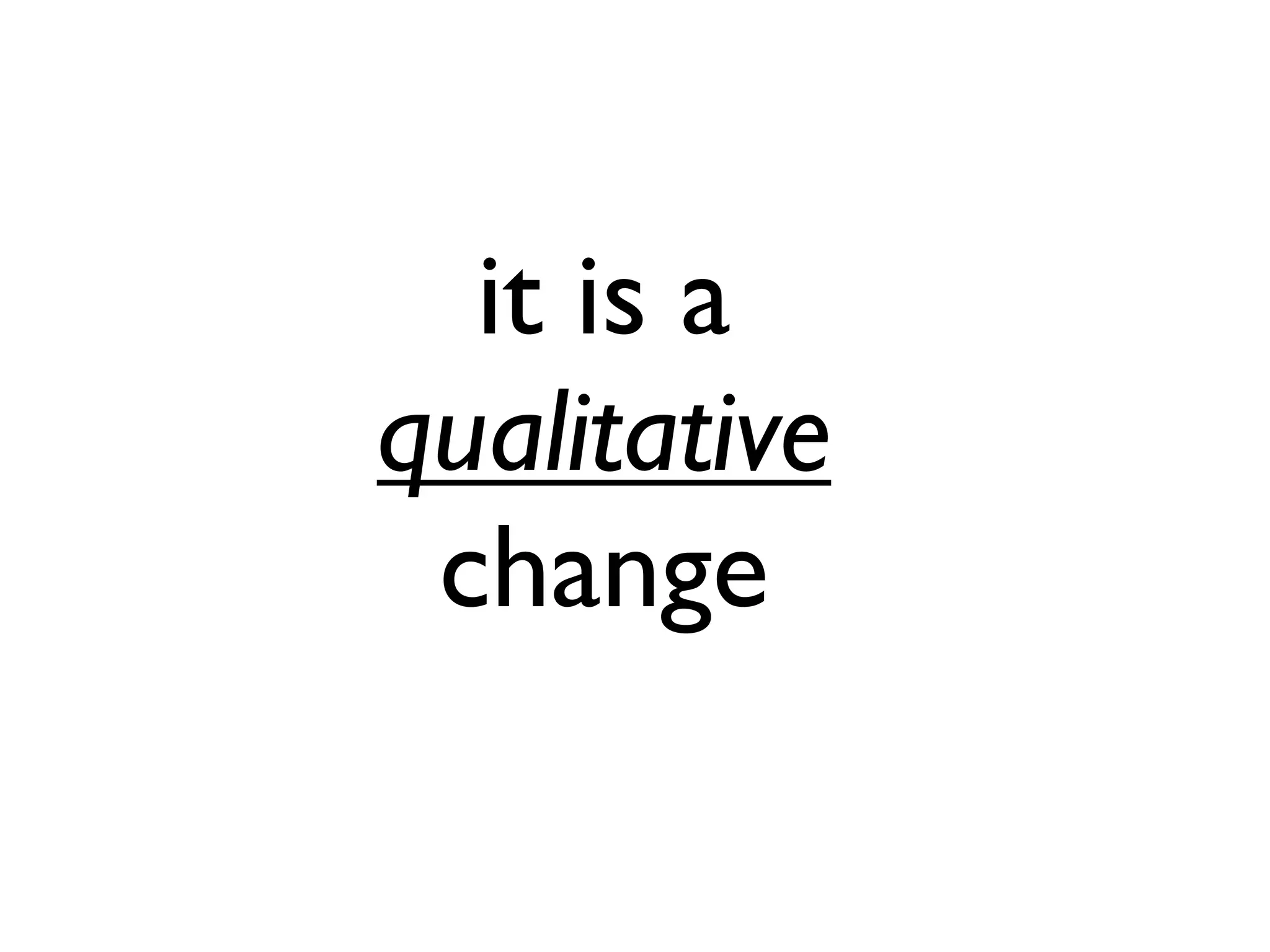 it is a
qualitative
change
 