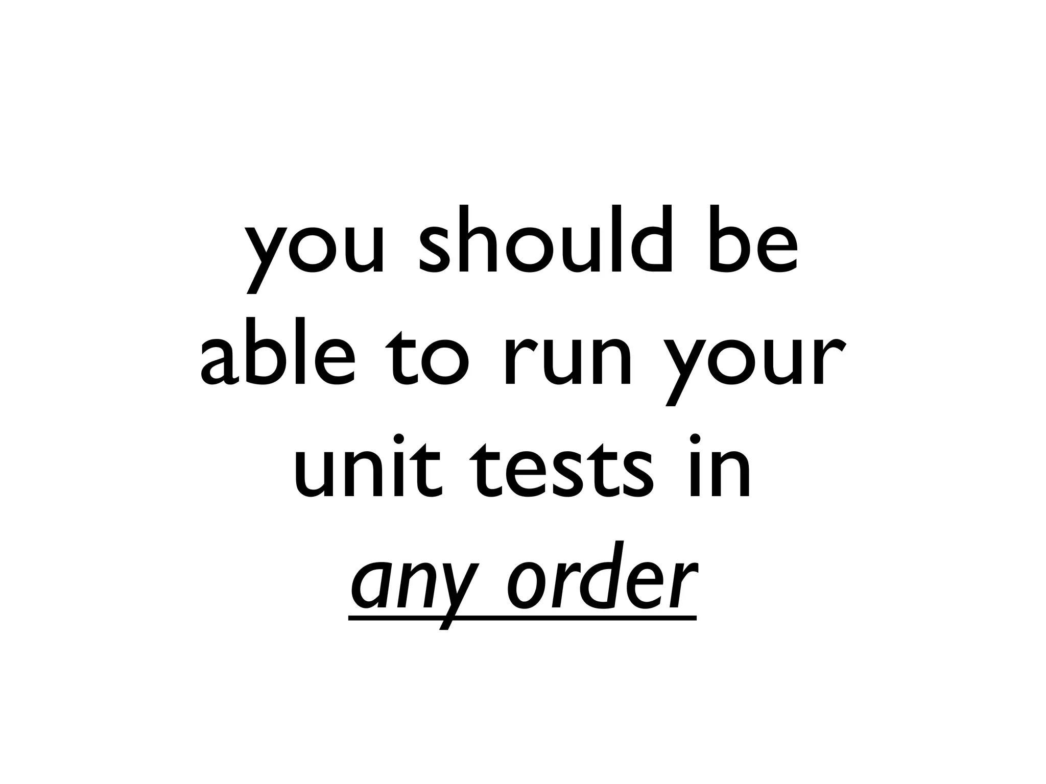 you should be
able to run your
unit tests in
any order
 