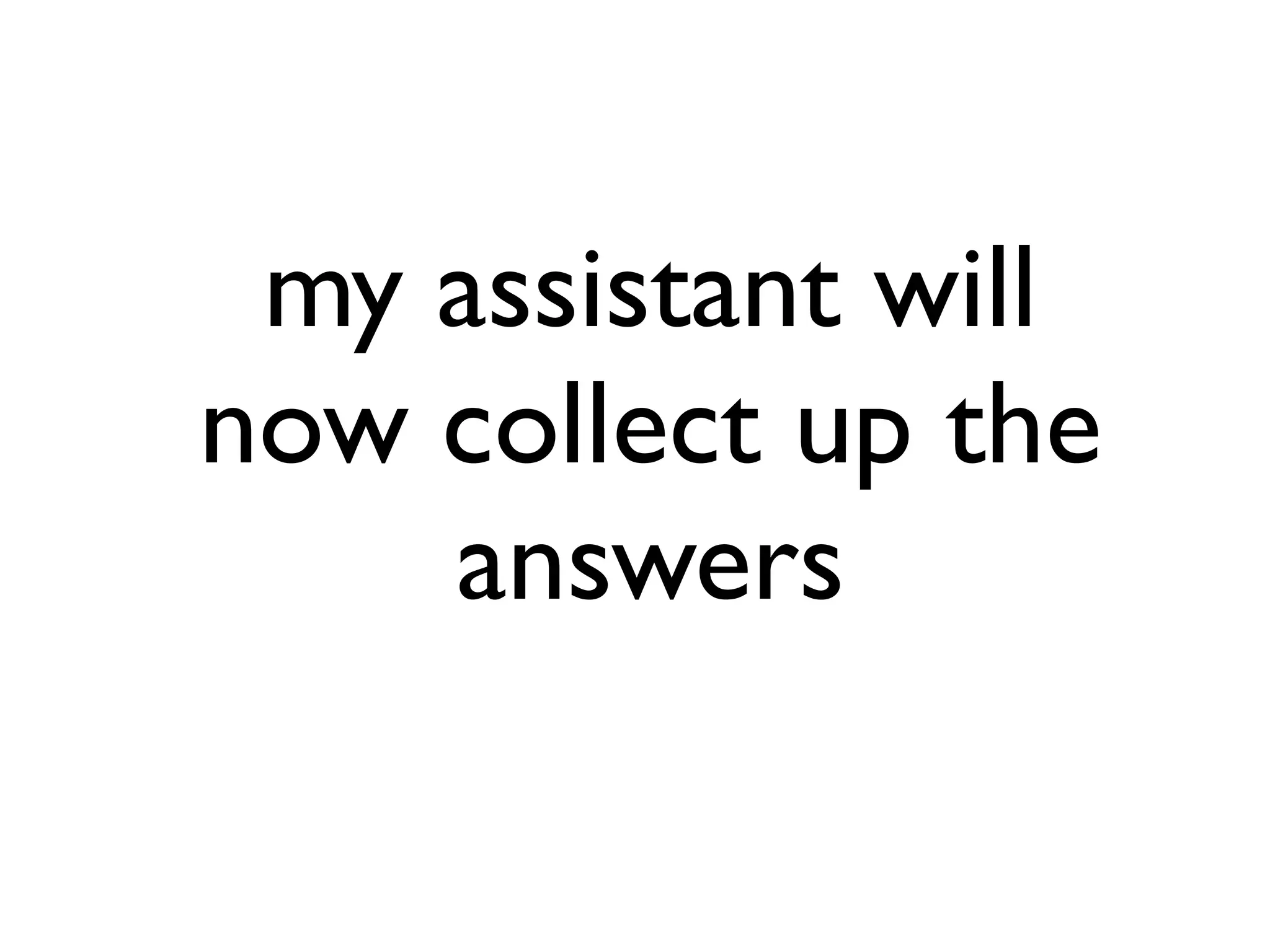 my assistant will
now collect up the
answers
 