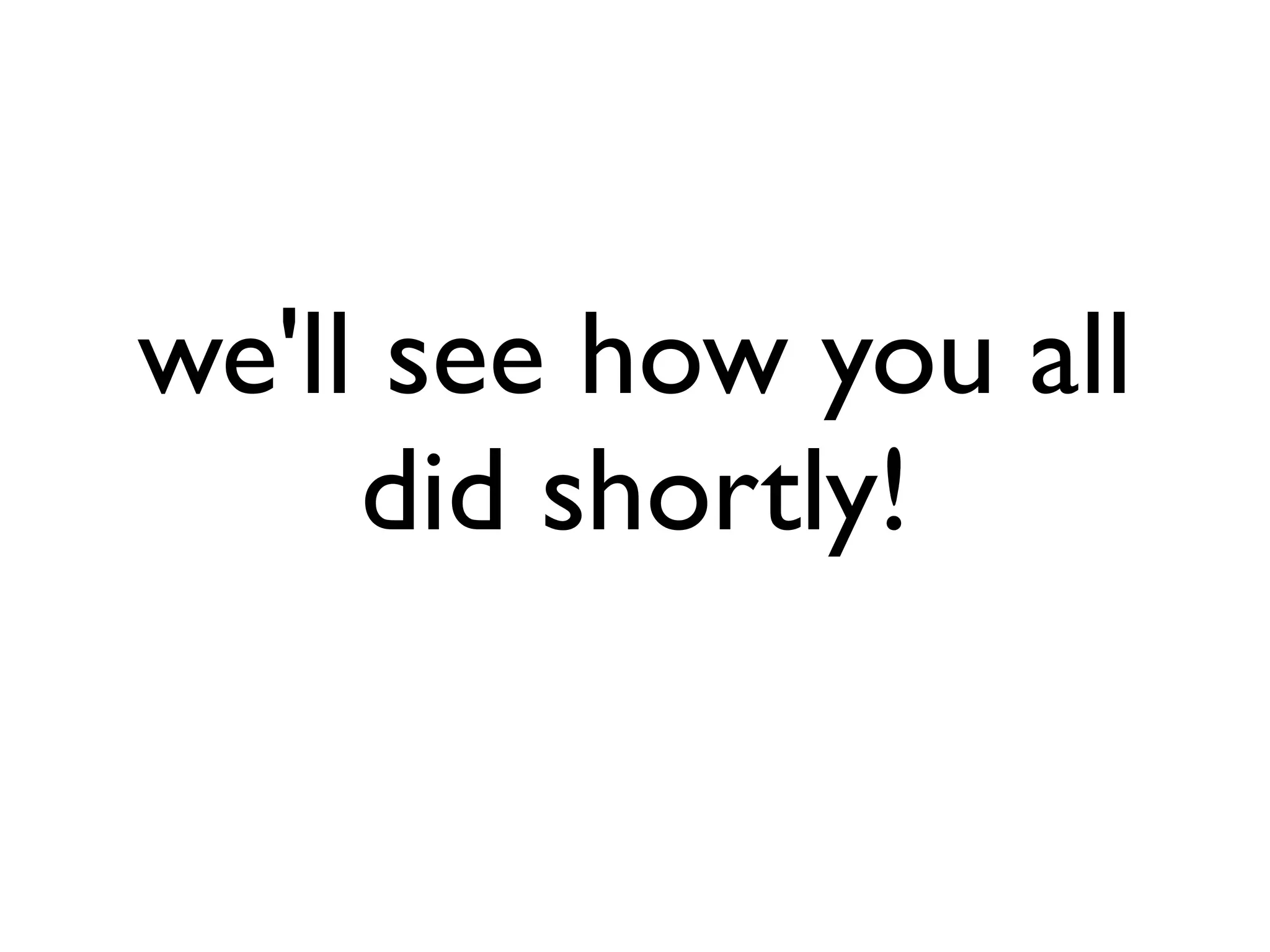 we'll see how you all
did shortly!
 