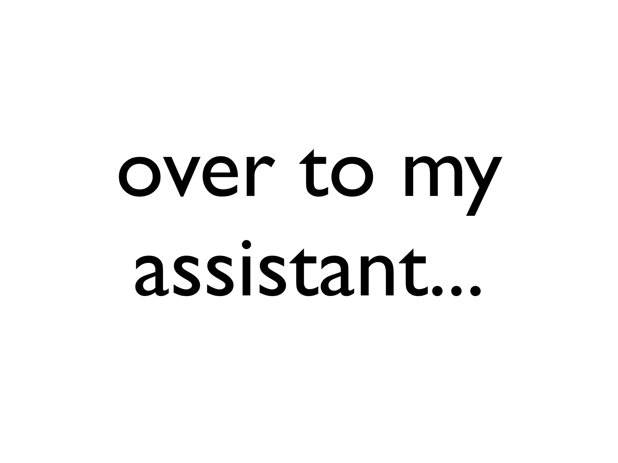 over to my
assistant...
 