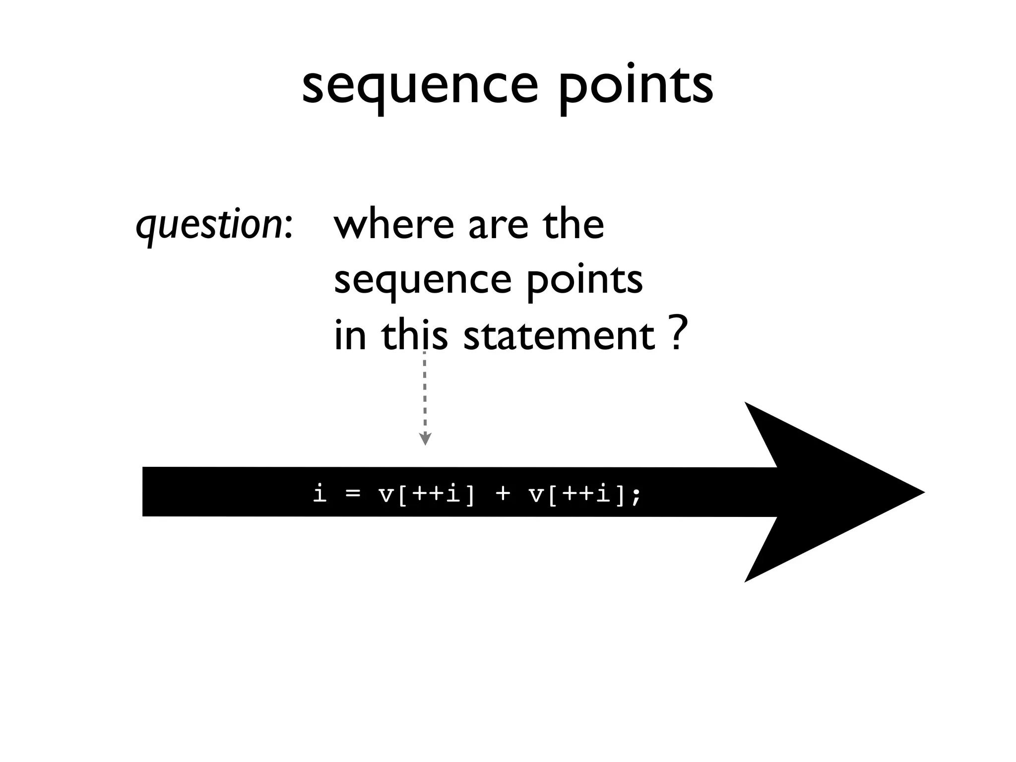 sequence points
i = v[++i] + v[++i];
question: where are the
sequence points
in this statement ?
 