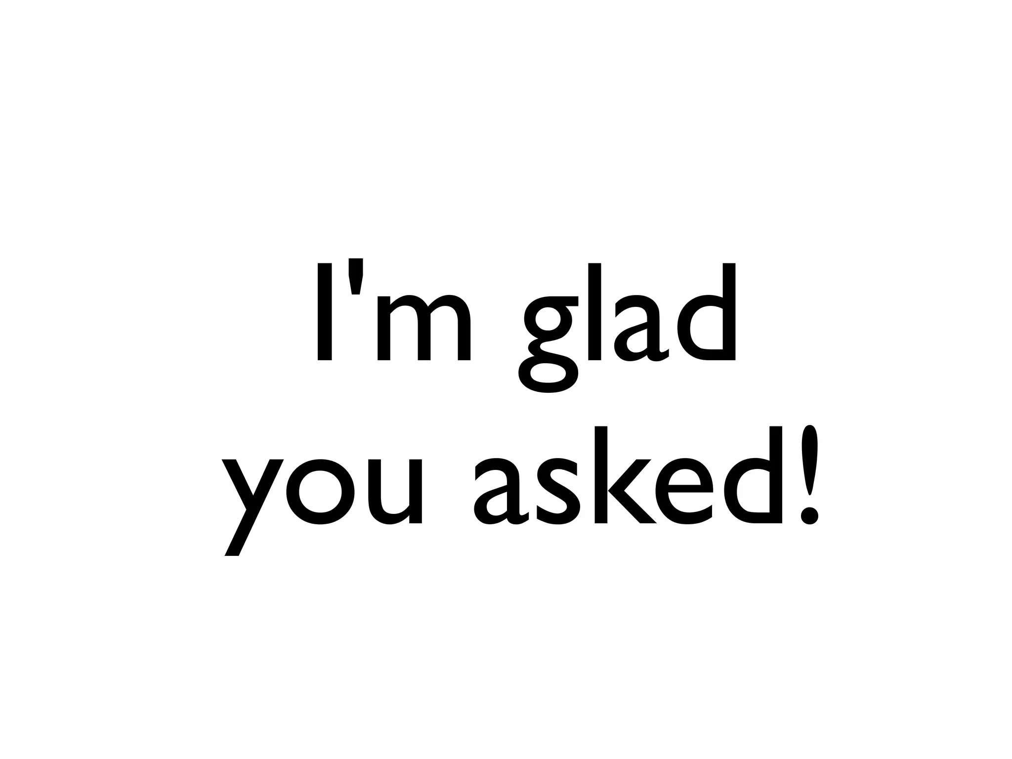 I'm glad
you asked!
 