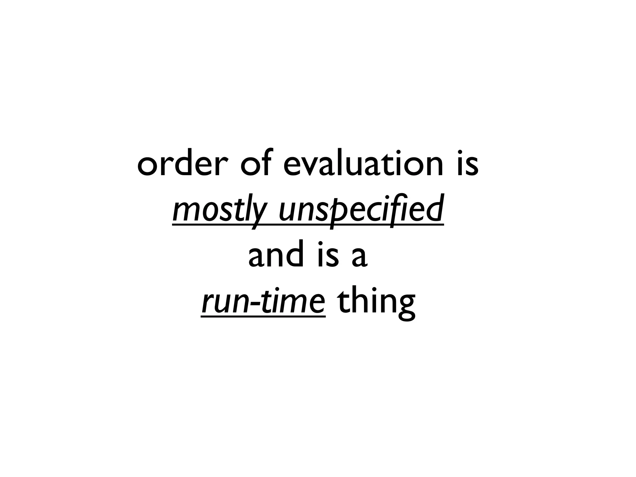order of evaluation is
mostly unspeciﬁed
and is a
run-time thing
 