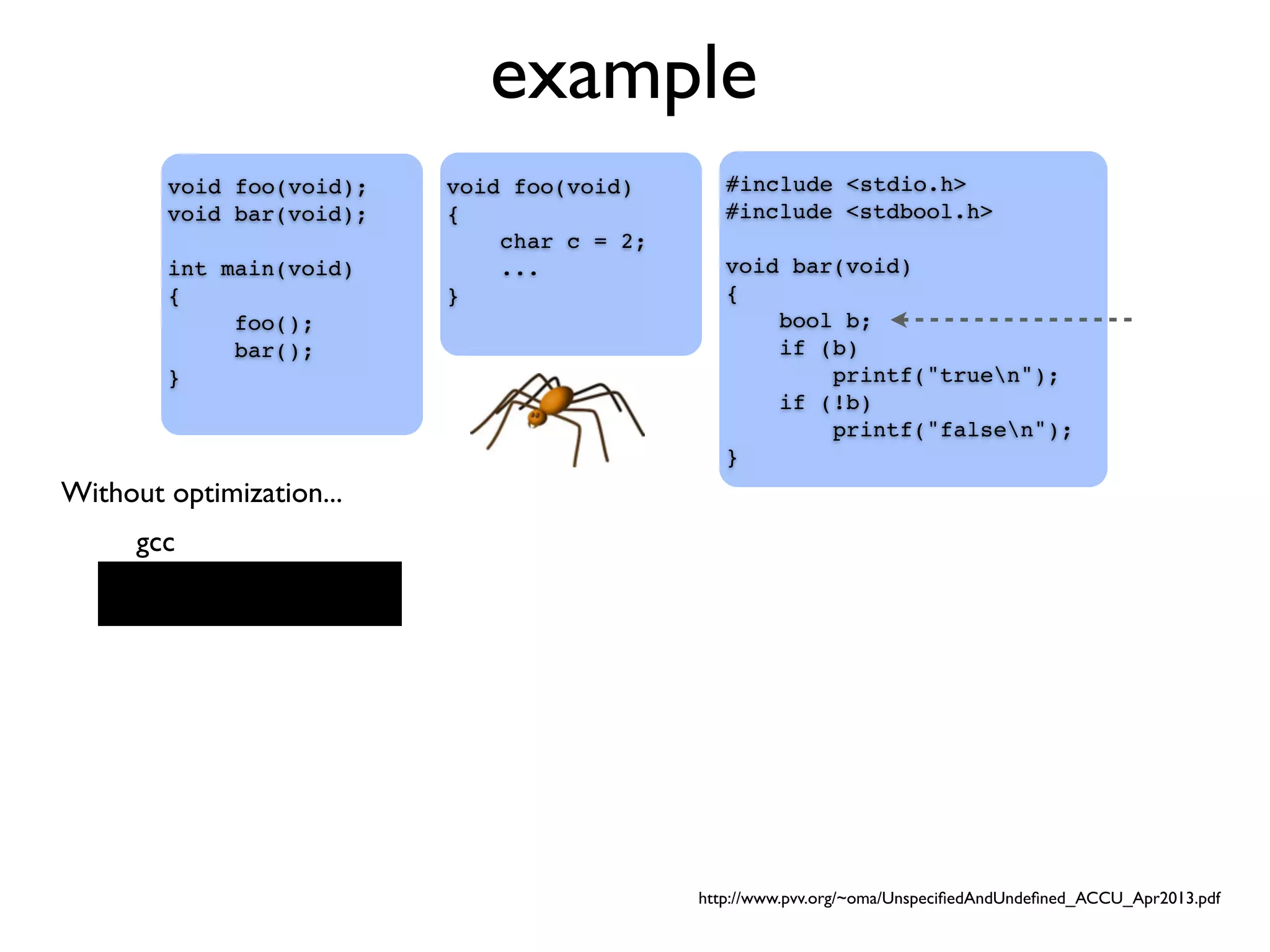 example
#include <stdio.h>
#include <stdbool.h>
void bar(void)
{
bool b;
if (b)
printf("truen");
if (!b)
printf("falsen");
}
void foo(void);
void bar(void);
int main(void)
{
foo();
bar();
}
void foo(void)
{
char c = 2;
...
}
gcc
Without optimization...
http://www.pvv.org/~oma/UnspeciﬁedAndUndeﬁned_ACCU_Apr2013.pdf
 
