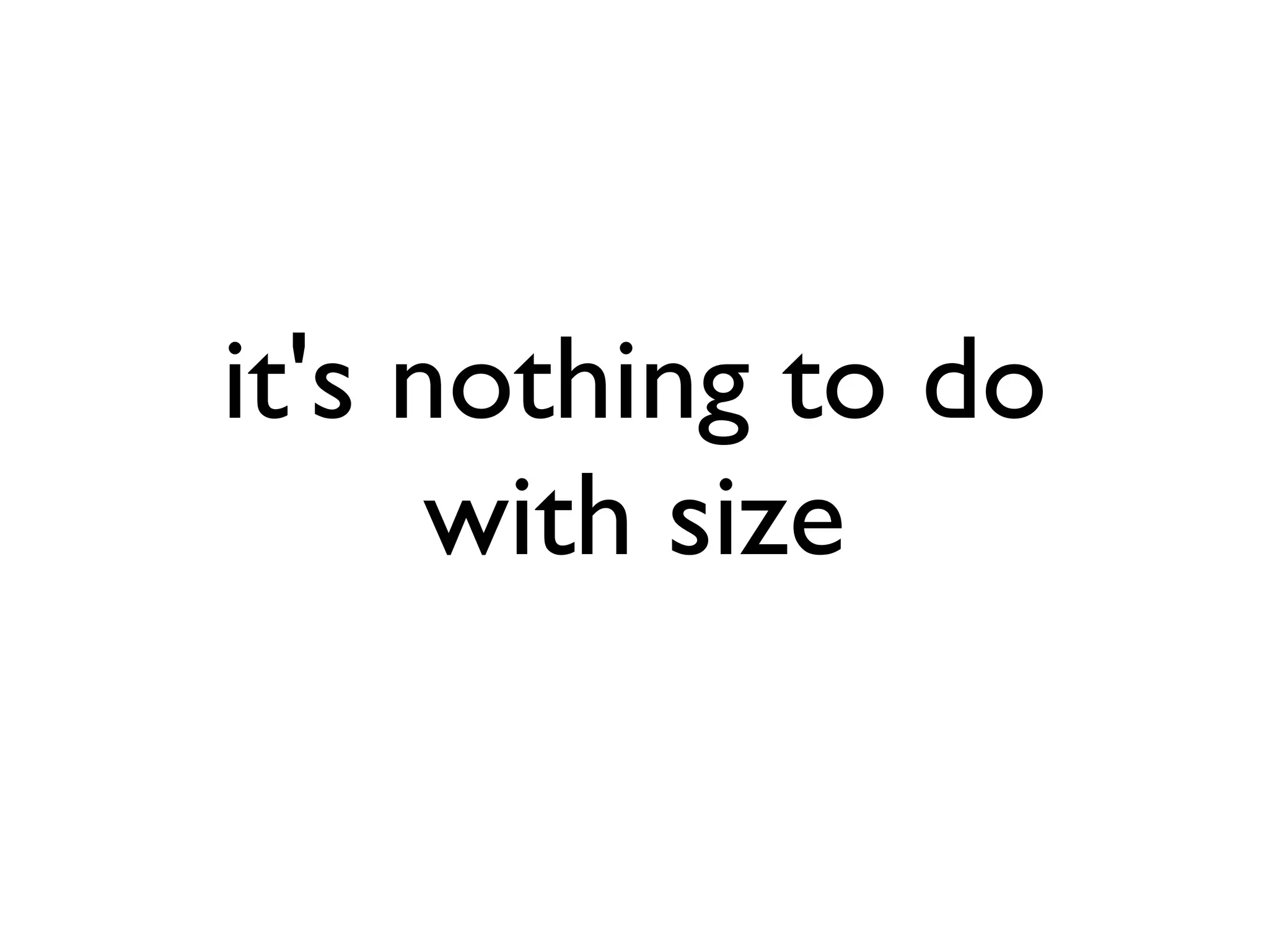 it's nothing to do
with size
 