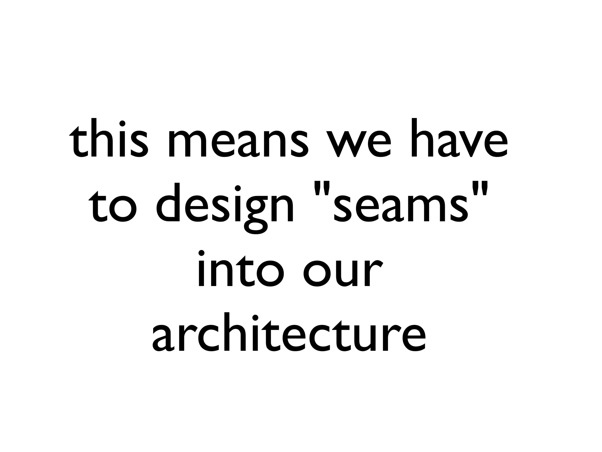 this means we have
to design "seams"
into our
architecture
 