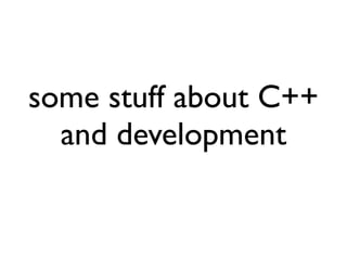 some stuff about C++
and development
 