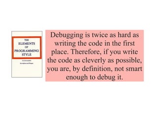 Debugging is twice as hard as
writing the code in the first
place. Therefore, if you write
the code as cleverly as possible,
you are, by definition, not smart
enough to debug it.
 