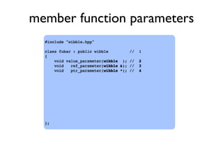 member function parameters
#include "wibble.hpp"
class fubar : public wibble // 1
{
void value_parameter(wibble ); // 2
void ref_parameter(wibble &); // 3
void ptr_parameter(wibble *); // 4
};
 