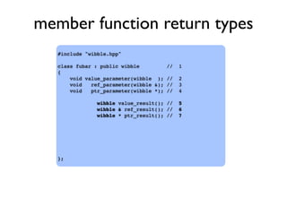 member function return types
#include "wibble.hpp"
class fubar : public wibble // 1
{
void value_parameter(wibble ); // 2
void ref_parameter(wibble &); // 3
void ptr_parameter(wibble *); // 4
wibble value_result(); // 5
wibble & ref_result(); // 6
wibble * ptr_result(); // 7
};
 