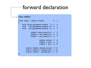 forward declaration
class wibble;
class fubar : public wibble // 1
{
void value_parameter(wibble ); // 2
void ref_parameter(wibble &); // 3
void ptr_parameter(wibble *); // 4
wibble value_result(); // 5
wibble & ref_result(); // 6
wibble * ptr_result(); // 7
wibble value; // 8
wibble & ref; // 9
wibble * ptr; // 10
static wibble shared_value; // 11
static wibble & shared_ref; // 12
static wibble * shared_ptr; // 13
};
 