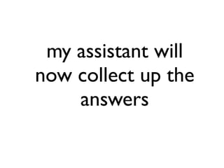 my assistant will
now collect up the
answers
 