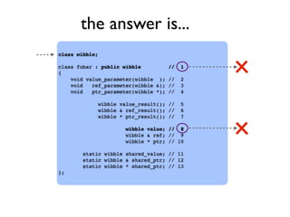 the answer is...
class wibble;
class fubar : public wibble // 1
{
void value_parameter(wibble ); // 2
void ref_parameter(wibble &); // 3
void ptr_parameter(wibble *); // 4
wibble value_result(); // 5
wibble & ref_result(); // 6
wibble * ptr_result(); // 7
wibble value; // 8
wibble & ref; // 9
wibble * ptr; // 10
static wibble shared_value; // 11
static wibble & shared_ptr; // 12
static wibble * shared_ptr; // 13
};
 
