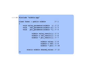 #include "wibble.hpp"
class fubar : public wibble // 1
{
void value_parameter(wibble ); // 2
void ref_parameter(wibble &); // 3
void ptr_parameter(wibble *); // 4
wibble value_result(); // 5
wibble & ref_result(); // 6
wibble * ptr_result(); // 7
wibble value; // 8
wibble & ref; // 9
wibble * ptr; // 10
static wibble shared_value; // 11
};
 