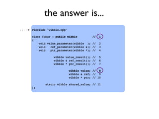 the answer is...
#include "wibble.hpp"
class fubar : public wibble // 1
{
void value_parameter(wibble ); // 2
void ref_parameter(wibble &); // 3
void ptr_parameter(wibble *); // 4
wibble value_result(); // 5
wibble & ref_result(); // 6
wibble * ptr_result(); // 7
wibble value; // 8
wibble & ref; // 9
wibble * ptr; // 10
static wibble shared_value; // 11
};
 