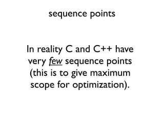 sequence points
In reality C and C++ have
very few sequence points
(this is to give maximum
scope for optimization).
 