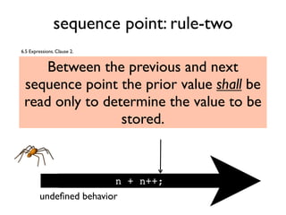 sequence point: rule-two
Between the previous and next
sequence point the prior value shall be
read only to determine the value to be
stored.
n + n++;
6.5 Expressions. Clause 2.
undeﬁned behavior
 