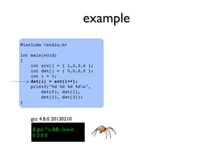 example
#include <stdio.h>
int main(void)
{
    int src[] = { 1,2,3,4 };
    int dst[] = { 0,0,0,0 };
    int i = 1;
    dst[i] = src[i++];
    printf("%d %d %d %dn",
dst[0], dst[1],
dst[2], dst[3]);
}
$ gcc *.c && ./a.out$ gcc *.c && ./a.out
0 2 0 0
gcc 4.8.0 20130210
 