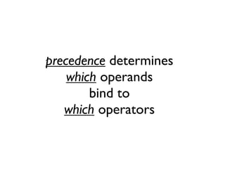 precedence determines
which operands
bind to
which operators
 