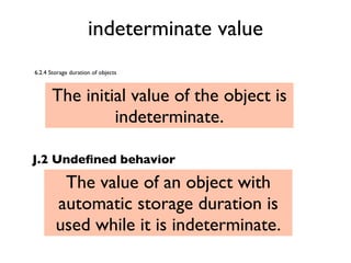 indeterminate value
6.2.4 Storage duration of objects
The initial value of the object is
indeterminate.
J.2 Undeﬁned behavior
The value of an object with
automatic storage duration is
used while it is indeterminate.
 