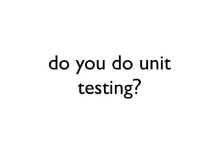 do you do unit
testing?
 