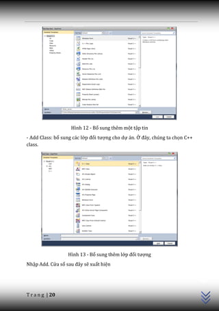 Hình 12 - Bổ sung thêm một tập tin
- Add Class: bổ sung các lớp đối tượng cho dự án. Ở đ}y, chúng ta chọn C++
class.




                  Hình 13 - Bổ sung thêm lớp đối tượng
Nhập Add. Cửa sổ sau đ}y sẽ xuất hiện
                                                                             C++




T r a n g | 20
 