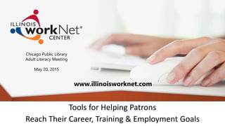Tools for Helping Patrons
Reach Their Career, Training & Employment Goals
Chicago Public Library
Adult Literacy Meeting
May 20, 2015
www.illinoisworknet.com
 