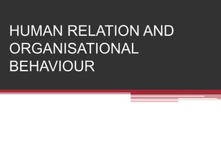 HUMAN RELATION AND
ORGANISATIONAL
BEHAVIOUR
 